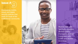 Developing mobile,
cloud, and digital
security policies that
work for most of the
institutional community
Mobile IAM with
NetSight provides
flexible policy
management that
integrates with
LDAP and Active
Directory.
issue #
 