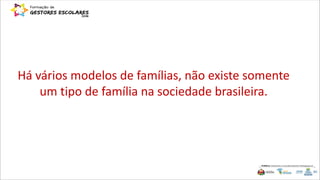 Há vários modelos de famílias, não existe somente
um tipo de família na sociedade brasileira.
 