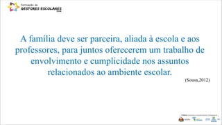 A família deve ser parceira, aliada à escola e aos
professores, para juntos oferecerem um trabalho de
envolvimento e cumplicidade nos assuntos
relacionados ao ambiente escolar.
(Sousa,2012)
 