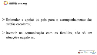  Estimular e apoiar os pais para o acompanhamento das
tarefas escolares;
 Investir na comunicação com as famílias, não só em
situações negativas;
 