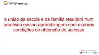 a união da escola e da família resultará num
processo ensino-aprendizagem com maiores
condições de obtenção de sucesso
 