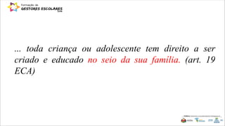 ... toda criança ou adolescente tem direito a ser
criado e educado no seio da sua família. (art. 19
ECA)
 