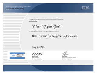 www.ibm.com/certify
Professional Certification Program from IBM.
Certiﬁed for
Collaboration
Solutions
software
In recognition of the commitment to achieve professional excellence,
this certifies that
has successfully completed the program requirements as an
Triveni Gopala Ganta
j
IBM Software Solutions Group
CLS - Domino R5 Designer Fundamentals
Alistair Rennie
May 29, 2004
General Manager, Collaboration Solutions
v
IBM Software Solutions Group
Michael D Rhodin
Senior Vice President
 