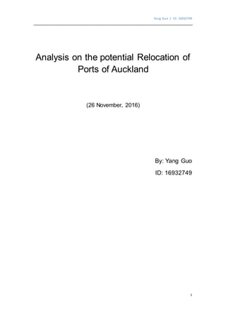 Yang Guo | ID: 16932749
1
Analysis on the potential Relocation of
Ports of Auckland
(26 November, 2016)
By: Yang Guo
ID: 16932749
 