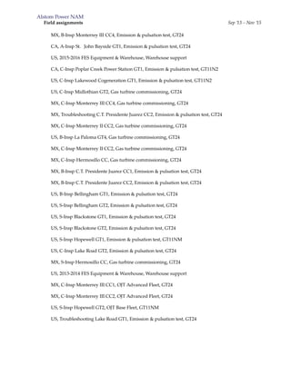 Alstom Power NAM
Field assignments Sep ’13 – Nov ’15
MX, B-Insp Monterrey III CC4, Emission & pulsation test, GT24
CA, A-Insp St. John Bayside GT1, Emission & pulsation test, GT24
US, 2015-2016 FES Equipment & Warehouse, Warehouse support
CA, C-Insp Poplar Creek Power Station GT1, Emission & pulsation test, GT11N2
US, C-Insp Lakewood Cogeneration GT1, Emission & pulsation test, GT11N2
US, C-Insp Midlothian GT2, Gas turbine commissioning, GT24
MX, C-Insp Monterrey III CC4, Gas turbine commissioning, GT24
MX, Troubleshooting C.T. Presidente Juarez CC2, Emission & pulsation test, GT24
MX, C-Insp Monterrey II CC2, Gas turbine commissioning, GT24
US, B-Insp La Paloma GT4, Gas turbine commissioning, GT24
MX, C-Insp Monterrey II CC2, Gas turbine commissioning, GT24
MX, C-Insp Hermosillo CC, Gas turbine commissioning, GT24
MX, B-Insp C.T. Presidente Juarez CC1, Emission & pulsation test, GT24
MX, B-Insp C.T. Presidente Juarez CC2, Emission & pulsation test, GT24
US, B-Insp Bellingham GT1, Emission & pulsation test, GT24
US, S-Insp Bellingham GT2, Emission & pulsation test, GT24
US, S-Insp Blackstone GT1, Emission & pulsation test, GT24
US, S-Insp Blackstone GT2, Emission & pulsation test, GT24
US, S-Insp Hopewell GT1, Emission & pulsation test, GT11NM
US, C-Insp Lake Road GT2, Emission & pulsation test, GT24
MX, S-Insp Hermosillo CC, Gas turbine commissioning, GT24
US, 2013-2014 FES Equipment & Warehouse, Warehouse support
MX, C-Insp Monterrey III CC1, OJT Advanced Fleet, GT24
MX, C-Insp Monterrey III CC2, OJT Advanced Fleet, GT24
US, S-Insp Hopewell GT2, OJT Base Fleet, GT11NM
US, Troubleshooting Lake Road GT1, Emission & pulsation test, GT24
 