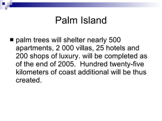 Palm Island palm trees will shelter nearly 500 apartments, 2 000 villas, 25 hotels and 200 shops of luxury. will be completed as of the end of 2005.  Hundred twenty-five kilometers of coast additional will be thus created.  