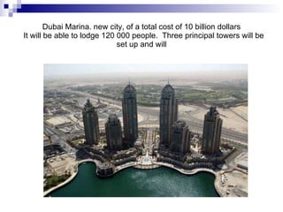 Dubai Marina. new city, of a total cost of 10 billion dollars   It will be able to lodge 120 000 people.  Three principal towers will be set up and will 