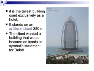 it is the tallest building used exclusively as a hotel.  It stands on an  artificial island  280 m  The client wanted a building that would become an iconic or symbolic statement for Dubai  