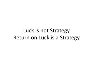 Luck is not Strategy
Return on Luck is a Strategy
 