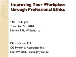 Improving Your Workplace through Professional Ethics 4:00 – 4:30 pm  Tues Dec 7th, 2010  Infonex 951, Whitehorse Chris Hylton, MA CG Hylton & Associates Inc.  800 449-5866  [email_address] 