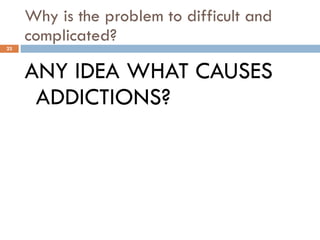 Why is the problem to difficult and complicated? ANY IDEA WHAT CAUSES ADDICTIONS? 
