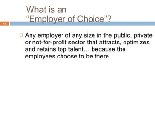 What is an  “Employer of Choice”? Any employer of any size in the public, private or not-for-profit sector that attracts, optimizes and retains top talent… because the employees choose to be there 