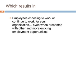 Which results in Employees choosing to work or continue to work for your organization… even when presented with other and more enticing employment opportunities 