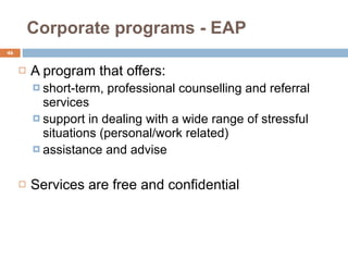 Corporate programs - EAP A program that offers: short-term, professional counselling and referral services support in dealing with a wide range of stressful situations (personal/work related) assistance and advise  Services are free and confidential 
