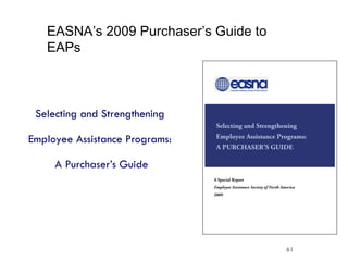 Selecting and Strengthening  Employee Assistance Programs:  A Purchaser’s Guide     EASNA’s 2009 Purchaser’s Guide to EAPs 