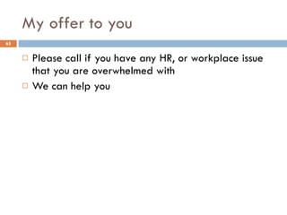 My offer to you Please call if you have any HR, or workplace issue that you are overwhelmed with We can help you 