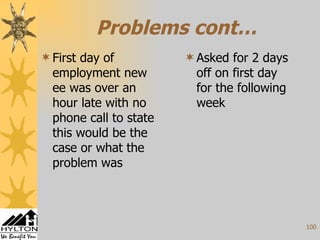 Problems cont… First day of employment new ee was over an hour late with no phone call to state this would be the case or what the problem was Asked for 2 days off on first day for the following week 