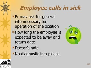 Employee calls in sick Er may ask for general info necessary for operation of the position How long the employee is expected to be away and return date Doctor’s note No diagnostic info please 