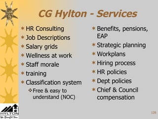 CG Hylton - Services HR Consulting Job Descriptions Salary grids Wellness at work Staff morale training Classification system Free & easy to understand (NOC) Benefits, pensions, EAP Strategic planning Workplans Hiring process HR policies Dept policies Chief & Council compensation 