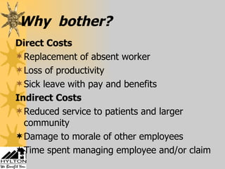 Why  bother? Direct Costs Replacement of absent worker Loss of productivity Sick leave with pay and benefits Indirect Costs Reduced service to patients and larger community Damage to morale of other employees Time spent managing employee and/or claim 