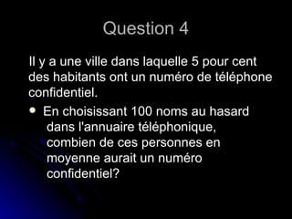 Question 4 Il y a une ville dans laquelle 5 pour cent des habitants ont un numéro de téléphone confidentiel.   En choisissant 100 noms au hasard  dans l'annuaire téléphonique,  combien de ces personnes en moyenne aurait un numéro confidentiel? 