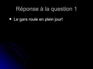 Réponse à la question 1 Le gars roule en plein jour! 