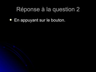 Réponse à la question 2 En appuyant sur le bouton. 