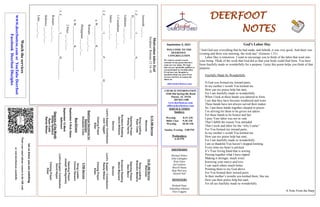 DEERFOOT
NOTES
September 5, 2021
Let
us
know
you
are
watching
Point
your
smart
phone
camera
at
the
QR
code
or
visit
deerfootcoc.com/hello
WELCOME TO THE
DEERFOOT
CONGREGATION
We want to extend a warm
welcome to any guests that have
come our way today. We hope
that you are spiritually uplifted as
you participate in worship today.
If you have any thoughts or
questions about any part of our
services, feel free to contact the
elders at:
elders@deerfootcoc.com
CHURCH INFORMATION
5348 Old Springville Road
Pinson, AL 35126
205-833-1400
www.deerfootcoc.com
office@deerfootcoc.com
SERVICE TIMES
Sundays:
Worship 8:15 AM
Bible Class 9:30 AM
Worship 10:30 AM
Sunday Evening 5:00 PM
Wednesdays:
6:30 PM
SHEPHERDS
Michael Dykes
John Gallagher
Rick Glass
Sol Godwin
Merrill Mann
Skip McCurry
Darnell Self
MINISTERS
Richard Harp
Johnathan Johnson
Alex Coggins
Motivation
takes
Zeal
Scripture:
Romans
12:14–18
Jeremiah
___:___
1.
Z__________:
I______________
N_____________
D______________
Galatians
___:___-___
1
Corinthians
___:___-___
James
___:___-___
2.
Z__________:
I______________
P_____________
D______________
a.
W____________
K_______________
Romans
___:___-___
Philippians
___:___-___
b.
W____________
K_______________
2
Peter
___:___-___
3.
Z__________:
I______________
H_____________
Romans
___:___-___
Hebrews
___:___-___
Luke
___:___-___
10:30
AM
Service
Welcome
Song
Leading
Brandon
Madaris
Opening
Prayer
Stan
Mann
Scripture
Reading
Steve
Maynard
Sermon
Lord’s
Supper
/
Contribution
Randy
Wilson
Closing
Prayer
Elder
————————————————————
5
PM
Service
Song
Leader
Connor
Denson
Opening
Prayer
Joseph
Montgomery
Lord’s
Supper/
Contribution
David
Hayes
Closing
Prayer
Elder
Watch
the
services
www.
deerfootcoc.com
or
YouTube
Deerfoot
Facebook
Deerfoot
Disciples
8:15
AM
Service
Welcome
Song
Leading
Ryan
Cobb
Opening
Prayer
Phillip
Harris
Scripture
Reading
Denis
Williams
Sermon
Lord’s
Supper/
Contribution
Jack
Taggart
Closing
Prayer
Elder
Baptismal
Garments
for
September
Elizabeth
Cobb
God’s Labor Day
“And God saw everything that he had made, and behold, it was very good. And there was
evening and there was morning, the sixth day” (Genesis 1:31).
Labor Day is tomorrow. I want to encourage you to think of the labor that went into
your being. Think of the work that God did so that your body could find form. You have
been fearfully made so wonderfully for a purpose. I pray this poem helps you think of that
purpose.
Fearfully Made So Wonderfully
O God you formed my inward parts;
In my mother’s womb You knitted me
How can my praise help but start,
For I am fearfully made so wonderfully.
When I look at these hands you labored to form.
I see that they have become weathered and worn.
These hands have not always served their maker.
So, I put these hands together clasped in prayer.
I’m striving for them to be givers not takers
For these hands to be honest and fair.
I pray Your labor was not in vain
That I fulfill the reason You intended
That I work and labor for the “why I came”
For You formed my inward parts;
In my mother’s womb You knitted me
How can my praise help but start,
For I am fearfully made so wonderfully.
I am so thankful You haven’t stopped knitting.
Every time my heart is pricked
It’s Your loving hand that is sewing
Piecing together what I have ripped
Making it stronger, much wiser.
Knowing your mercy and love
I can reach others much better
Pointing them to my God above
For You formed their inward parts;
In their mother’s wombs you knitted them, like me
How can their praise help but start,
For all are fearfully made so wonderfully.
A Note From the Harp
Bus
Drivers
September
5
Rick
Glass
September
12
Mark
Adkinson
Deacons
of
the
Month
Phillip
VanHorn
Ryan
Cobb
Randy
Wilson
 
