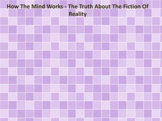 How The Mind Works - The Truth About The Fiction Of 
Reality 
 