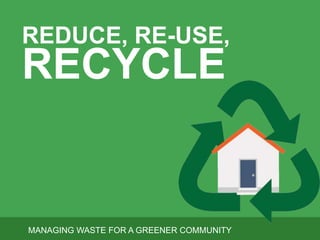 REDUCE, RE-USE, 
RECYCLE 
MANAGING WASTE FOR A GREENER COMMUNITY 
 