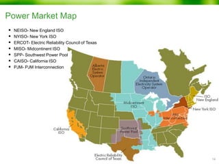 Power Market Map
 NEISO- New England ISO
 NYISO- New York ISO
 ERCOT- Electric Reliability Council of Texas
 MISO- Midcontinent ISO
 SPP- Southwest Power Pool
 CAISO- California ISO
 PJM- PJM Interconnection
14
 