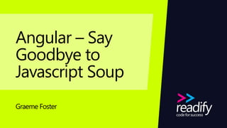 Angular – Say
Goodbye to
Javascript Soup
Graeme Foster
 