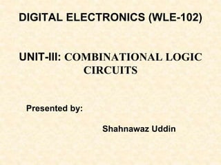DIGITAL ELECTRONICS (WLE-102)
UNIT-III: COMBINATIONAL LOGIC
CIRCUITS
Presented by:
Shahnawaz Uddin
 