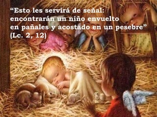 “ Esto les servirá de señal: encontrarán un niño envuelto  en pañales y acostado en un pesebre” (Lc. 2, 12) 