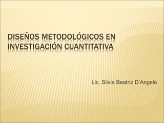 DISEÑOS METODOLÓGICOS EN
INVESTIGACIÓN CUANTITATIVA
Lic. Silvia Beatriz D’Angelo
 