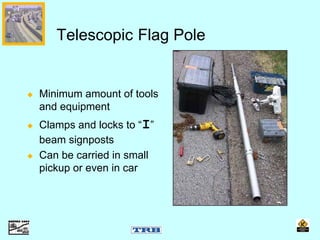 Minimum amount of tools
and equipment
Clamps and locks to “I”
beam signposts
Can be carried in small
pickup or even in car
Telescopic Flag Pole
 