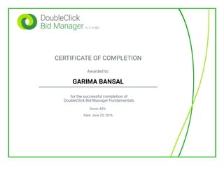 CERTIFICATE OF COMPLETION
Awarded to:
GARIMA BANSAL
for the successful completion of
DoubleClick Bid Manager Fundamentals
Score: 83%
Date: June 23, 2016
 