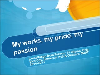 My works, my pride, my
passion
Compilation from Forever 21 Wisma Atria,
Vivo City, Somerset 313 & Orchard SMRT
2010-2011
 