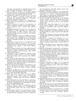 and tumor cell migration in metastatic breast cancer
cells. Cell Motil Cytoskeleton 1999;43:269–287.
17 Roca X, Mate JL, Ariza A, et al. CD44 isoform
expression follows two alternative splicing pathways
in breast tissue. Am J Pathol 1998;153:183–190.
18 Franzmann EJ, Weed DT, Civantos FJ, et al. A novel
CD44 v3 isoform is involved in head and neck
squamous cell carcinoma progression. Otolaryngol
Head Neck Surg 2001;124:426–432.
19 Terpe H-J, Storkel S, Zimmer U, et al. Expression of
CD44 isoforms in renal cell tumors. Am J Pathol 1996;
148:453–463.
20 Christ O, Gunthert U, Haas R, et al. Importance of
CD44v7 isoforms for homing and seeding of hemato-
poietic progenitor cells. J Leukoc Biol 2001;69:
343–352.
21 Mortegani MP, Del Prete F, Gasbarri A, et al. Structural
variability of CD44 molecules and reliability of
immunodetection of CD44 isoforms using mAbs
specific for CD44 variant exon products. Am J Pathol
1999;154:291–300.
22 Miyake H, Okamoto I, Hara I, et al. Highly specific and
sensitive detection of malignancy in urine samples
from patients with urothelial cancer by CDv8–v10/
CD44v10 competitive RT-PCR. Int J Cancer 1998;18:
560–564.
23 Yamaguchi A, Urano T, Goi T, et al. Expression of a
CD44 variant containing exons 8 to 10 is a useful
independent factor for the prediction of prognosis in
colorectal cancer patients. J. Clin Oncol 1996;14:
1122–1127.
24 Dhir R, Thomas A, Krill D, et al. Immunohistochemical
detection of isoforms of CD44 in metastatic and organ
confined prostatic adenocarcinoma. Mod Pathol
1998;11:80A (Abstract).
25 Iczkowski KA, Bai S, Pantazis CG. Prostate cancer
overexpresses CD44 variants 7–9 at the messenger
RNA and protein level. Anticancer Res 2003;23:
3129–3140.
26 Wu G-J, Wu M-WH, Wang S-W, et al. Isolation and
characterization of the major form of human MUC18
cDNA gene and correlation of MUC18 over-expression
in prostate cancer cell lines and tissues with malignant
progression. Gene 2001;279:17–31.
27 Wu G-J, Varma VA, Wu M-WH, et al. Expression of a
human cell adhesion molecule, MUC18, in prostate
cancer cell lines and tissues. Prostate 2001;48:
305–315.
28 Tomita K, van Boknoven A, van Leenders GJLH, et al.
Cadherin switching in human prostate cancer progres-
sion. Cancer Res 2000;60:3650–3654.
29 Burger MJ, Tebay MA, Keith PA, et al. Expres-
sion analysis of d-catenin and prostate-specific
membrane antigen: their potential as diagnostic
markers for prostate cancer. Int J Cancer 2002;100:
228–237.
30 Sers C, Riethmuller G, Johnson JP. Muc18, a melanoma-
progression associated molecule, and its potential role
in tumor vascularization and hematogenous spread.
Cancer Res 1994;54:5689–5694.
31 Chien J, Shah GV. Role of stimulatory guanine
nucleotide binding protein (Gsa) in proliferation of
PC-3M prostate cancer cells. Int J Cancer 2001;91:
46–54.
32 Chien J, Wong E, Nikes E, et al. Constitutive activation
of stimulatory guanine nucleotide binding protein
(GsaQL)-medicated signaling increases invasiveness
and tumorigenicity of PC-3M prostate cancer cells.
Oncogene 1999;18:3376–3382.
33 Yoshida K, Goodison S, Sugino T, et al. Semiquanti-
tative detection of abnormal CD44 transcripts in colon
carcinomas by reverse transcription-polymerase
chain reaction enzyme-linked immunosorbent assay
(RT-PCR ELISA). Mol Diagn 1996;1:167–173.
34 Screaton GR, Bell MV, Jackson DG, et al. Genomic
structure of DNA encoding the lymphocyte homing
receptor CD44 reveals at least 12 alternatively
spliced exons. Proc Natl Acad Sci USA 1992;89:
12160–12164.
35 Paddison PJ, Caudy MA, Bernstein E, et al. Short
hairpin RNAs (shRNAs) induce sequence-specific
silencing in mammalian cells. Genes Dev 2002;16:
948–958.
36 Kapadia SB, Brideau-Andersen A, Chisari FV. Inter-
ference of hepatitis C virus RNA replication by short
interfering RNAs. Proc Natt Acad Sci USA 2003;100:
2014–2018.
37 Laemmli UK. Cleavage of structural proteins during
assembly of the head of bacteriophage T4. Nature 1970;
227:680–685.
38 Matsumura Y, Sugiyama M, Matsumura S, et al.
Unusual retention of introns in CD44 gene trans-
cripts in bladder cancer provides new diagnostic and
clinical oncological opportunities. J Pathol 1995;177:
11–20.
39 McManus MT, Sharp PA. Gene silencing in mammals
by small interfering RNAs. Nature Rev 2002;3:
737–747.
40 Elbashir SM, Harborth J, Lendeckel W, et al. Duplexes
of 21-nucleotide RNAs mediate RNA interference in
cultured mammalian cells. Nature 2001;411:494–498.
41 Wong LS, Cantrill JE, Odogwu S, et al. Detection of
circulating tumour cells and nodal metastasis by
reverse transcriptase-polymerase chain reaction tech-
nique. Br J Surg 1997;84:834–839.
42 Goodison S, Yoshida K, Sugino T, et al. Rapid analysis
of distinctive CD44 RNA splicing preferences that
characterize colonic cancer. Cancer Res 1997;57:
3140–3144.
43 Yoshida K, Bolodeoku J, Sugino T, et al. Abnormal
retention of intron 9 in CD44 gene transcripts in
human gastrointestinal tumors. Cancer Res 1995;55:
4273–4277.
44 Holzer G, Kittl E, Pfandelsteiner T, et al. Concentration
of soluble CD44 standard and soluble CD44 variant v5
in the serum of patients with malignant bone tumors.
Med Pediatr Oncol 2003;40:64–65.
45 Kopp R, Classen S, Wolf H, et al. Predictive relevance
of soluble CD44v6 serum levels for the responsiveness
to second line hormone- or chemotherapy in patients
with metastatic breast cancer. Anticancer Res 2001;
21:2995–3000.
46 Haegel-Kronenberger H, de la Salle H, Bohbot A, et al.
Adhesive and/or signaling functions of CD44 isoforms
in human dendritic cells. J Immunol 1998;161:
3902–3911.
47 Harn HJ, Shen KL, Liu CA, et al. Hyaluronate binding
assay study of transfected CD44 v4–v7 isoforms into
the human gastric carcinoma cell line SC-M1. J Pathol
1998;184:291–296.
48 Van Driel M, Gunthert U, van Kessel AC, et al. CD44
variant isoforms are involved in plasma cell adhesion
to bone marrow stem cells. Leukemia 2002;16:
135–143.
CD44 expression in prostate cancer invasion
AL Omara-Opyene et al
13
Laboratory Investigation (2004) 1–14
 