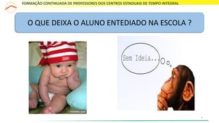 FORMAÇÃO CONTINUADA DE PROFESSORES DOS CENTROS ESTADUAIS DE TEMPO INTEGRAL
3
O QUE DEIXA O ALUNO ENTEDIADO NA ESCOLA ?
 