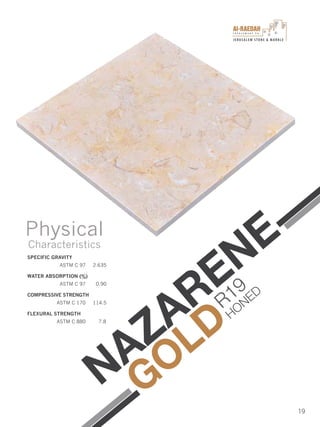 I n v e s t m e n t C o .
JERUSALEM STONE & MARBLE
19
SPECIFIC GRAVITY
ASTM C 97 2.635
WATER ABSORPTION (%)
ASTM C 97 0.90
COMPRESSIVE STRENGTH
ASTM C 170 114.5
FLEXURAL STRENGTH
ASTM C 880 7.8
Physical
Characteristics
NAZARENE
GOLD
R19
HONED
 
