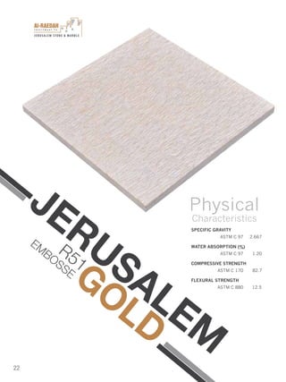 I n v e s t m e n t C o .
JERUSALEM STONE & MARBLE
22
SPECIFIC GRAVITY
ASTM C 97 2.667
WATER ABSORPTION (%)
ASTM C 97 1.20
COMPRESSIVE STRENGTH
ASTM C 170 82.7
FLEXURAL STRENGTH
ASTM C 880 12.5
Physical
Characteristics
JERUSALEM
GOLD
R51
EM
BOSSE
 
