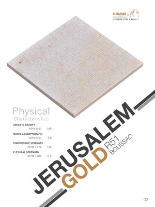 I n v e s t m e n t C o .
JERUSALEM STONE & MARBLE
23
JERUSALEM
GOLD
SPECIFIC GRAVITY
ASTM C 97 2.85
WATER ABSORPTION (%)
ASTM C 97 0.8
COMPRESSIVE STRENGTH
ASTM C 170 140
FLEXURAL STRENGTH
ASTM C 880 11.5
Physical
Characteristics
R51
BOUSSAC
 
