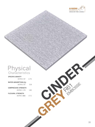 I n v e s t m e n t C o .
JERUSALEM STONE & MARBLE
33
SPECIFIC GRAVITY
ASTM C 97 2.75
WATER ABSORPTION (%)
ASTM C 97 0.8
COMPRESSIVE STRENGTH
ASTM C 170 140
FLEXURAL STRENGTH
ASTM C 880 17.5
Physical
Characteristics
CINDER
GREY
R61
EM
BOSSE
 