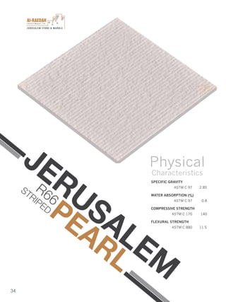 I n v e s t m e n t C o .
JERUSALEM STONE & MARBLE
34
JERUSALEM
PEARL
SPECIFIC GRAVITY
ASTM C 97 2.85
WATER ABSORPTION (%)
ASTM C 97 0.8
COMPRESSIVE STRENGTH
ASTM C 170 140
FLEXURAL STRENGTH
ASTM C 880 11.5
Physical
Characteristics
R66
STRIPED
 