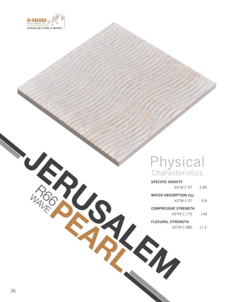 I n v e s t m e n t C o .
JERUSALEM STONE & MARBLE
36
R66W
AVE
SPECIFIC GRAVITY
ASTM C 97 2.85
WATER ABSORPTION (%)
ASTM C 97 0.8
COMPRESSIVE STRENGTH
ASTM C 170 140
FLEXURAL STRENGTH
ASTM C 880 11.5
Physical
Characteristics
JERUSALEM
PEARL
 