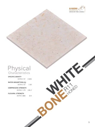 I n v e s t m e n t C o .
JERUSALEM STONE & MARBLE
9
SPECIFIC GRAVITY
ASTM C 97 2.604
WATER ABSORPTION (%)
ASTM C 97 1.60
COMPRESSIVE STRENGTH
ASTM C 170 106.2
FLEXURAL STRENGTH
ASTM C 880 8.9
Physical
Characteristics
W
HITE
BONE
R11
HONED
 