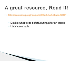  http://bcop.nanog.org/index.php/DDoS-DoS-attack-BCOP
◦ Details what to do before/during/after an attack
◦ Lists some tools
A great resource, Read it!
 