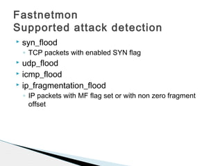  syn_flood
◦ TCP packets with enabled SYN flag
 udp_flood
 icmp_flood
 ip_fragmentation_flood
◦ IP packets with MF flag set or with non zero fragment
offset
Fastnetmon
Supported attack detection
 