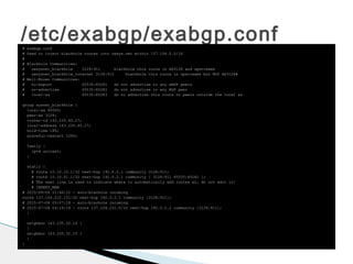 /etc/exabgp/exabgp.conf# exabgp.conf
# Used to inject blackhole routes into uwsys.net within 137.104.0.0/16
#
# Blackhole Communities:
# uwsysnet_blackhole 3128:911 blackhole this route in AS3128 and upstreams
# uwsysnet_blackhole_internet 3128:912 blackhole this route in upstreams but NOT AS3128#
# Well-Known Communities:
# no-export 65535:65281 do not advertise to any eBGP peers
# no-advertise 65535:65282 do not advertise to any BGP peer
# local-as 65535:65283 do no advertise this route to peers outside the local as
group sysnet_blackhole {
local-as 65060;
peer-as 3128;
router-id 143.235.40.27;
local-address 143.235.40.27;
hold-time 180;
graceful-restart 1200;
family {
ipv4 unicast;
}
static {
# route 10.10.10.1/32 next-hop 192.0.2.1 community 3128:911;
# route 10.10.01.1/32 next-hop 192.0.2.1 community [ 3128:911 65535:65281 ];
# The next line is used to indicate where to automatically add routes at, do not edit it!
# INSERT_NEW
# 2015-09-04 21:46:31 - auto-blachole incoming
route 137.104.212.131/32 next-hop 192.0.2.1 community [3128:911];
# 2015-07-08 03:07:18 - auto-blachole incoming
# 2015-07-08 04:16:18 - route 137.104.231.0/32 next-hop 192.0.2.1 community [3128:911];
}
neighbor 143.235.32.14 {
}
neighbor 143.235.32.15 {
}
}
 